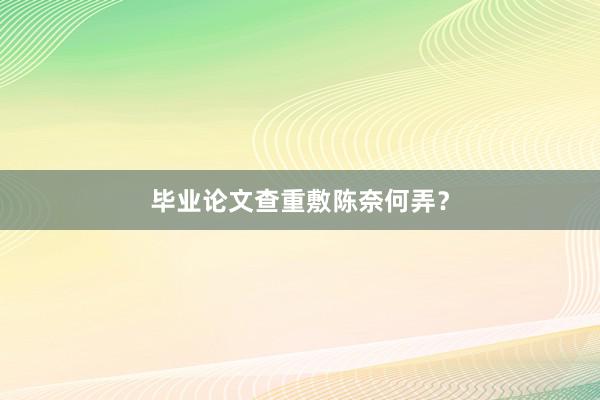 毕业论文查重敷陈奈何弄？