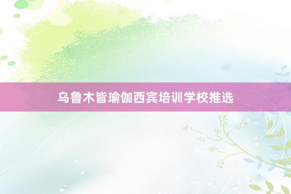 乌鲁木皆瑜伽西宾培训学校推选