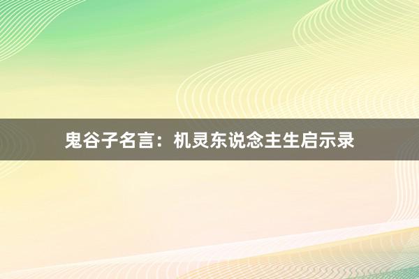 鬼谷子名言：机灵东说念主生启示录